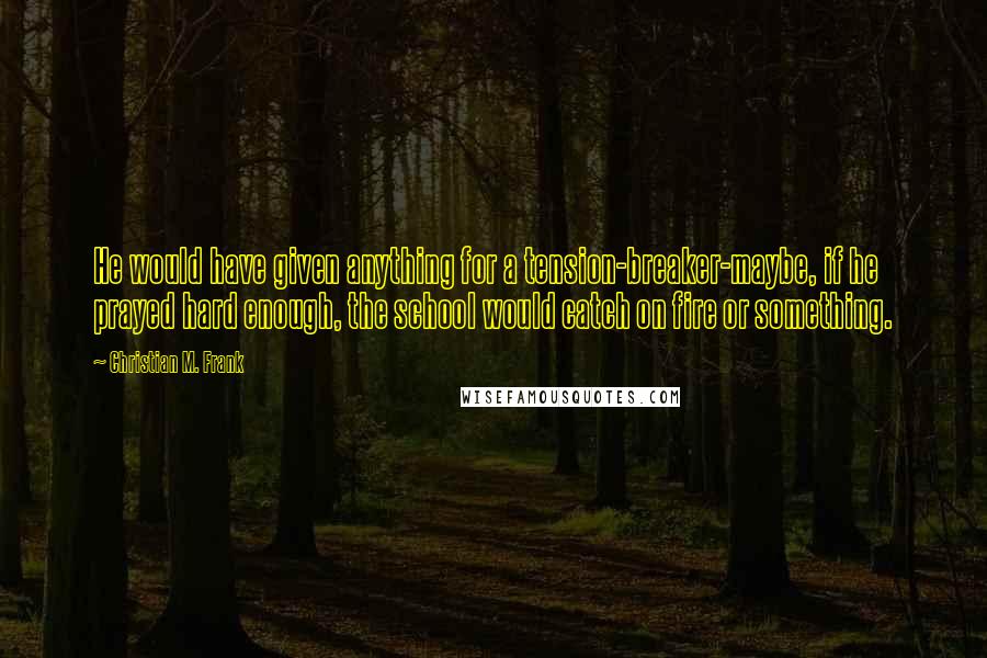 Christian M. Frank Quotes: He would have given anything for a tension-breaker-maybe, if he prayed hard enough, the school would catch on fire or something.