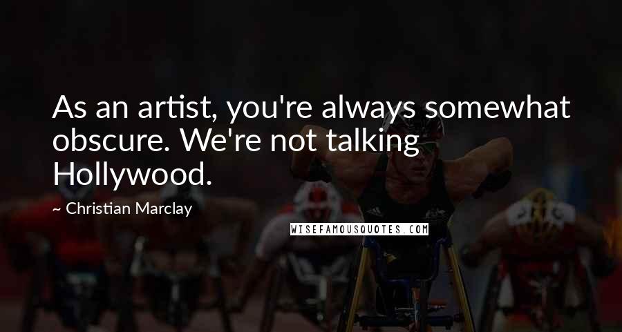 Christian Marclay Quotes: As an artist, you're always somewhat obscure. We're not talking Hollywood.