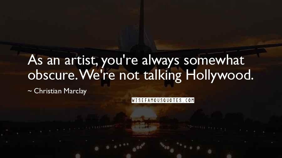 Christian Marclay Quotes: As an artist, you're always somewhat obscure. We're not talking Hollywood.