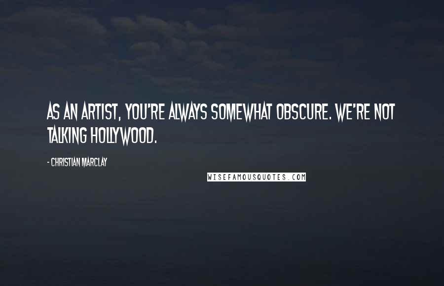 Christian Marclay Quotes: As an artist, you're always somewhat obscure. We're not talking Hollywood.