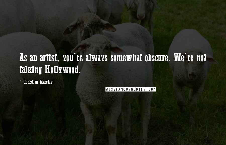 Christian Marclay Quotes: As an artist, you're always somewhat obscure. We're not talking Hollywood.