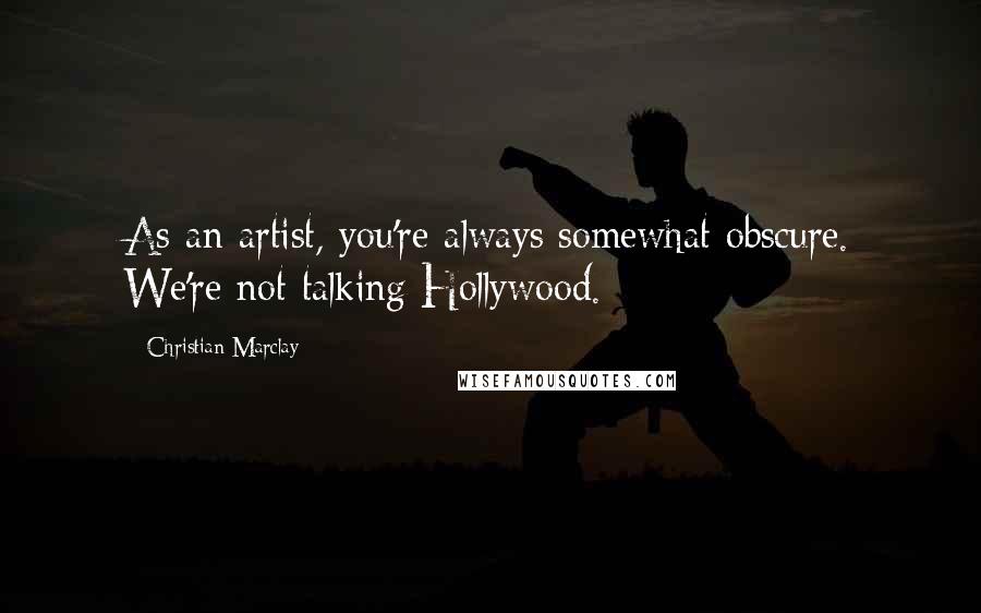 Christian Marclay Quotes: As an artist, you're always somewhat obscure. We're not talking Hollywood.