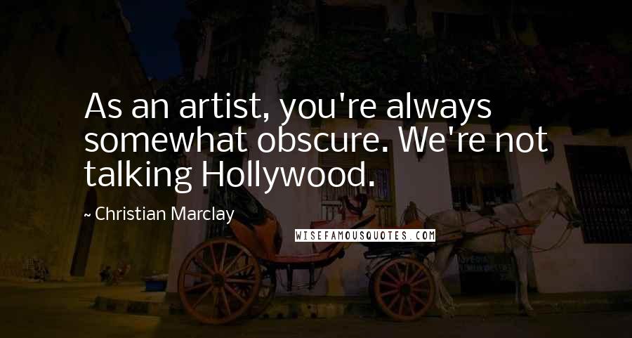 Christian Marclay Quotes: As an artist, you're always somewhat obscure. We're not talking Hollywood.