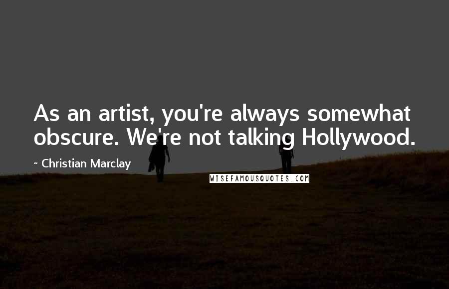 Christian Marclay Quotes: As an artist, you're always somewhat obscure. We're not talking Hollywood.