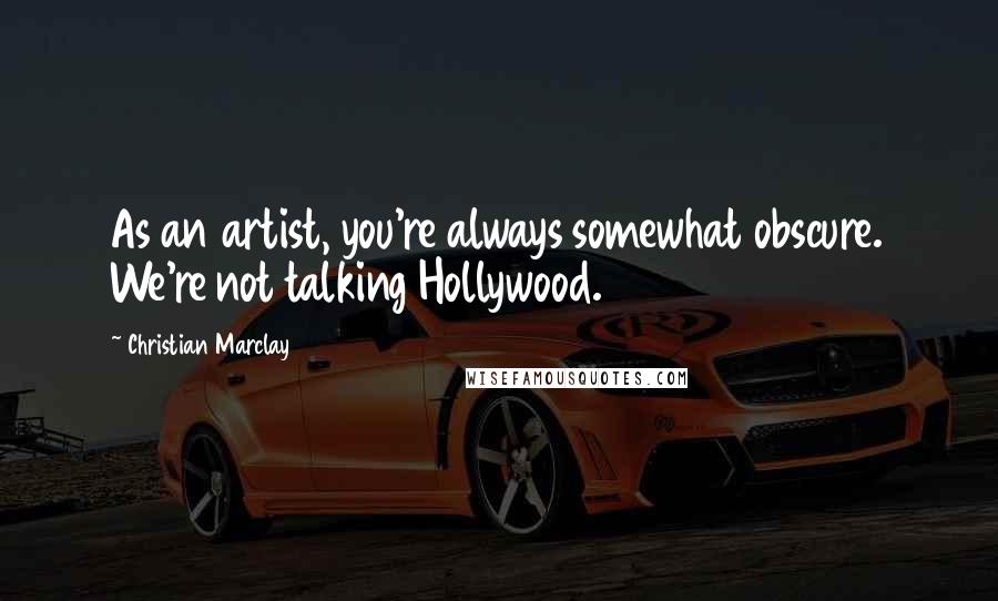 Christian Marclay Quotes: As an artist, you're always somewhat obscure. We're not talking Hollywood.