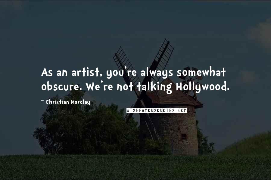 Christian Marclay Quotes: As an artist, you're always somewhat obscure. We're not talking Hollywood.