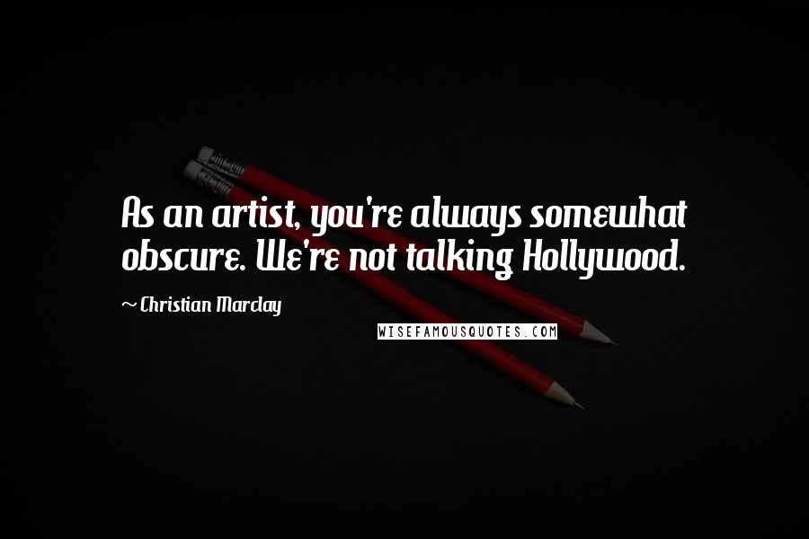 Christian Marclay Quotes: As an artist, you're always somewhat obscure. We're not talking Hollywood.