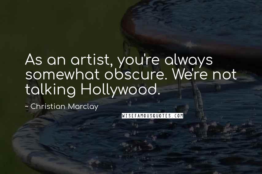 Christian Marclay Quotes: As an artist, you're always somewhat obscure. We're not talking Hollywood.