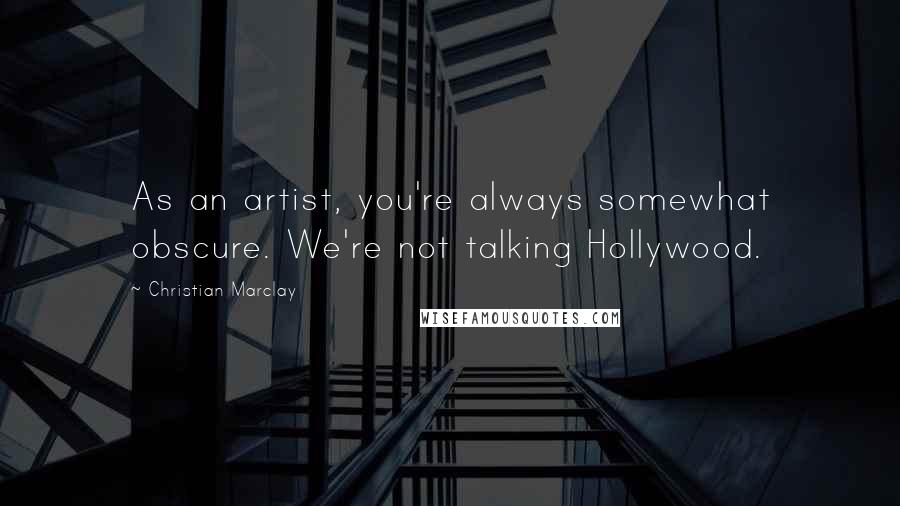 Christian Marclay Quotes: As an artist, you're always somewhat obscure. We're not talking Hollywood.