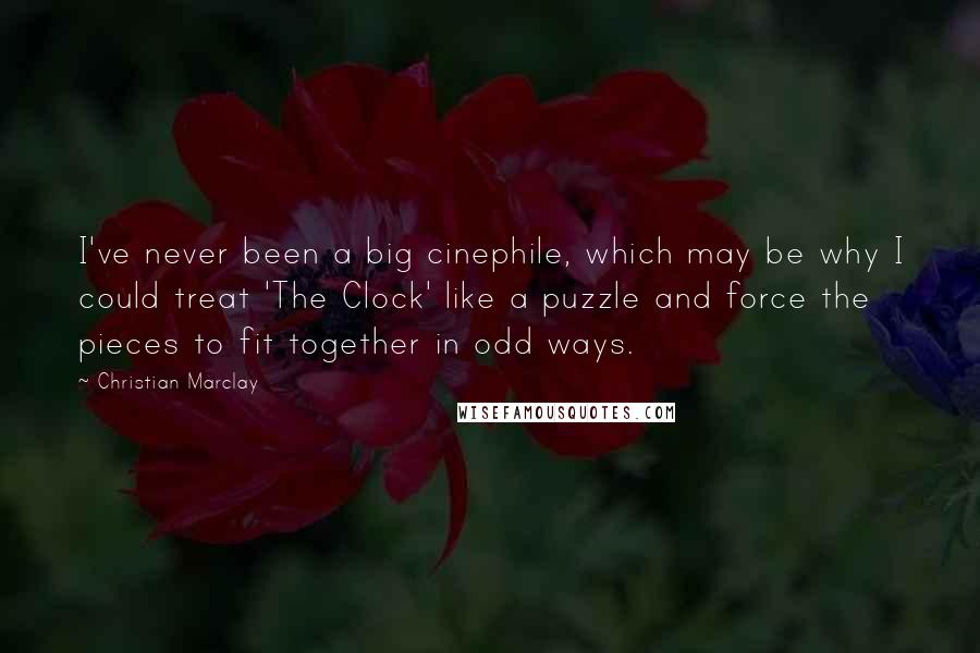 Christian Marclay Quotes: I've never been a big cinephile, which may be why I could treat 'The Clock' like a puzzle and force the pieces to fit together in odd ways.