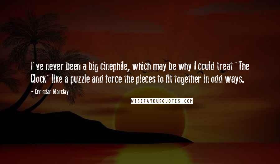 Christian Marclay Quotes: I've never been a big cinephile, which may be why I could treat 'The Clock' like a puzzle and force the pieces to fit together in odd ways.