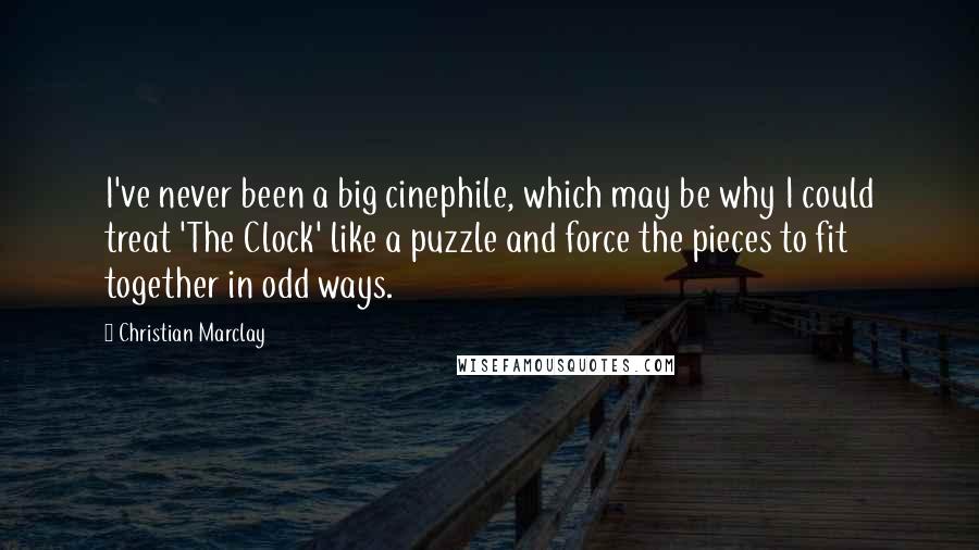 Christian Marclay Quotes: I've never been a big cinephile, which may be why I could treat 'The Clock' like a puzzle and force the pieces to fit together in odd ways.