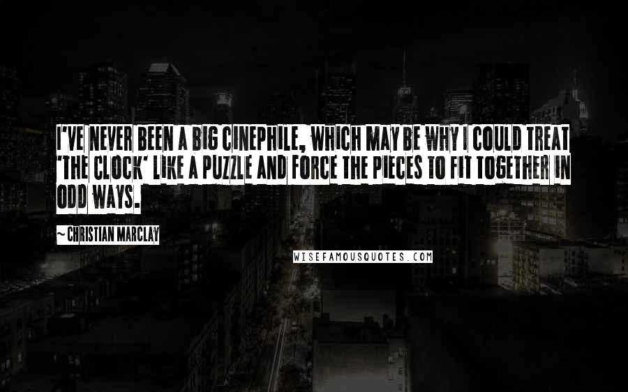 Christian Marclay Quotes: I've never been a big cinephile, which may be why I could treat 'The Clock' like a puzzle and force the pieces to fit together in odd ways.