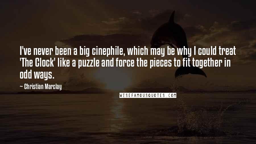 Christian Marclay Quotes: I've never been a big cinephile, which may be why I could treat 'The Clock' like a puzzle and force the pieces to fit together in odd ways.