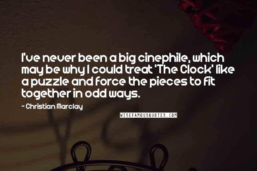 Christian Marclay Quotes: I've never been a big cinephile, which may be why I could treat 'The Clock' like a puzzle and force the pieces to fit together in odd ways.