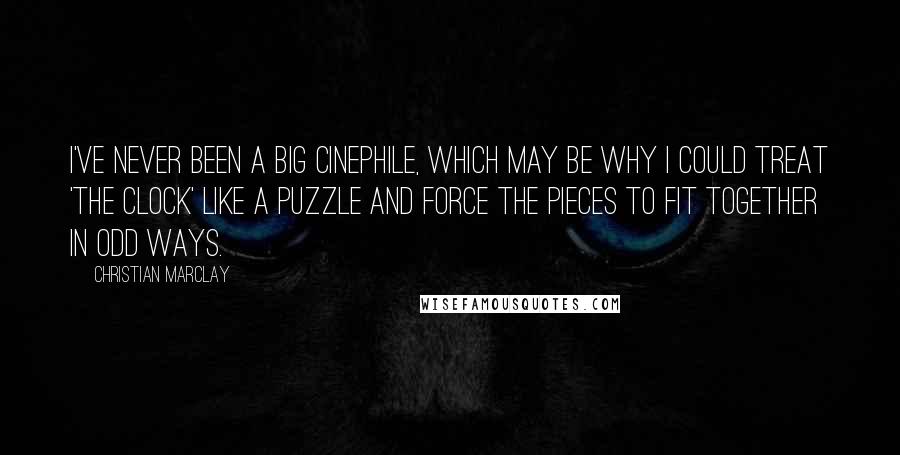 Christian Marclay Quotes: I've never been a big cinephile, which may be why I could treat 'The Clock' like a puzzle and force the pieces to fit together in odd ways.