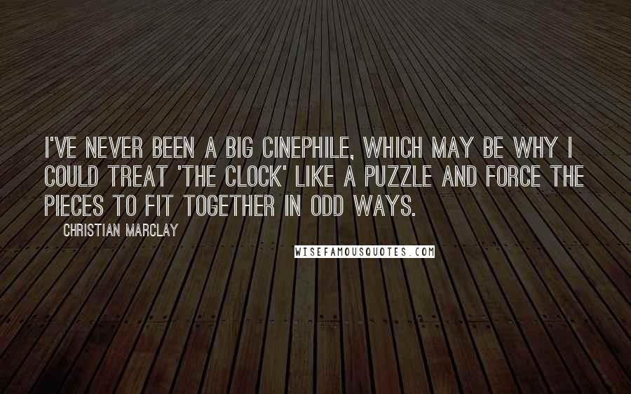 Christian Marclay Quotes: I've never been a big cinephile, which may be why I could treat 'The Clock' like a puzzle and force the pieces to fit together in odd ways.