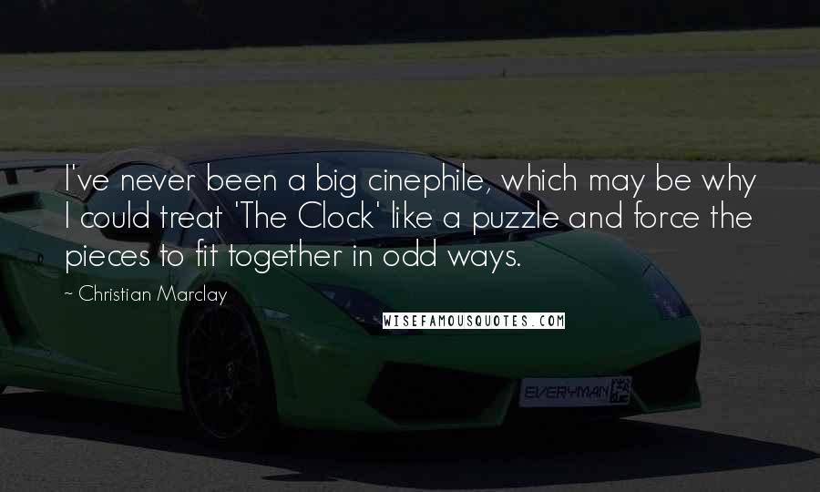 Christian Marclay Quotes: I've never been a big cinephile, which may be why I could treat 'The Clock' like a puzzle and force the pieces to fit together in odd ways.