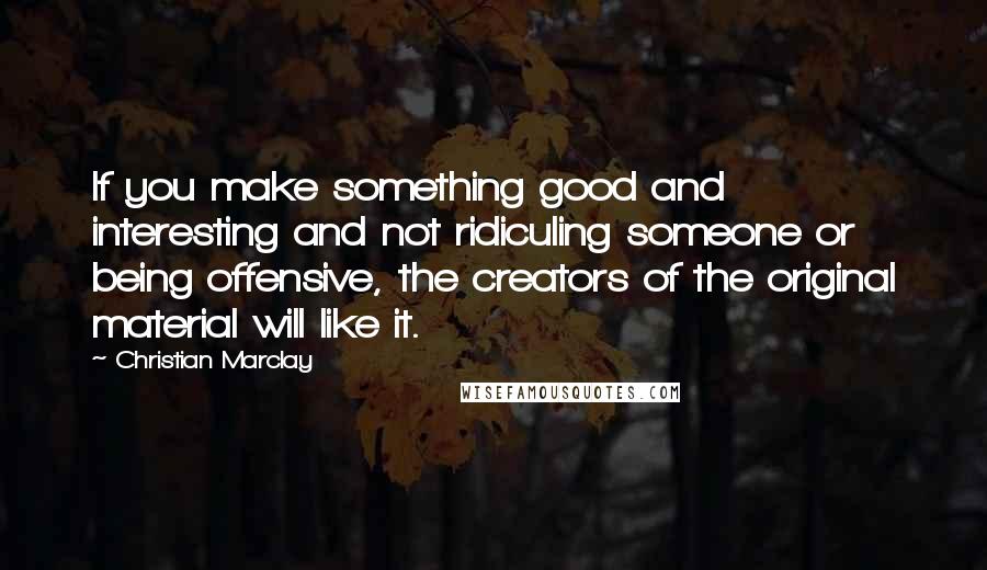 Christian Marclay Quotes: If you make something good and interesting and not ridiculing someone or being offensive, the creators of the original material will like it.