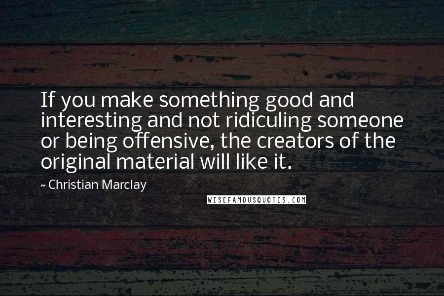 Christian Marclay Quotes: If you make something good and interesting and not ridiculing someone or being offensive, the creators of the original material will like it.
