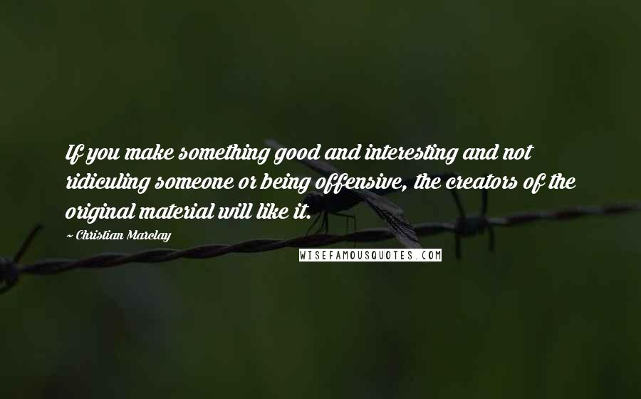 Christian Marclay Quotes: If you make something good and interesting and not ridiculing someone or being offensive, the creators of the original material will like it.