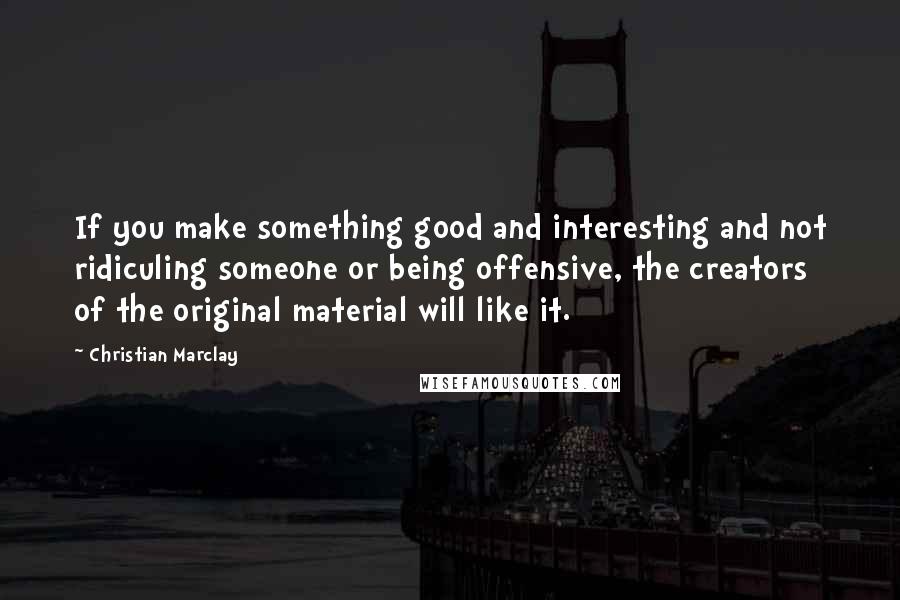 Christian Marclay Quotes: If you make something good and interesting and not ridiculing someone or being offensive, the creators of the original material will like it.