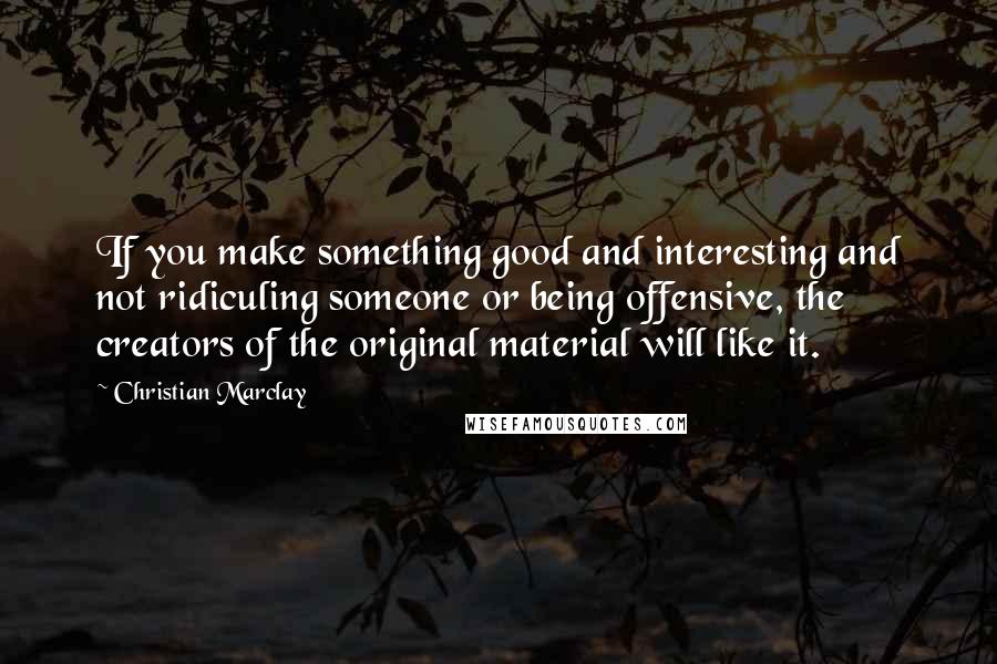 Christian Marclay Quotes: If you make something good and interesting and not ridiculing someone or being offensive, the creators of the original material will like it.