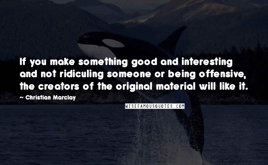 Christian Marclay Quotes: If you make something good and interesting and not ridiculing someone or being offensive, the creators of the original material will like it.
