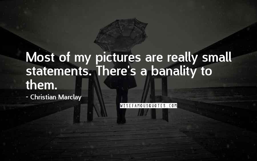 Christian Marclay Quotes: Most of my pictures are really small statements. There's a banality to them.