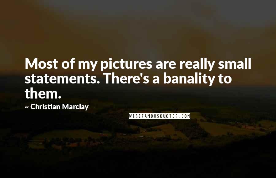 Christian Marclay Quotes: Most of my pictures are really small statements. There's a banality to them.