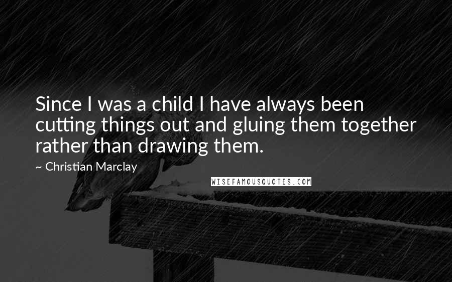 Christian Marclay Quotes: Since I was a child I have always been cutting things out and gluing them together rather than drawing them.