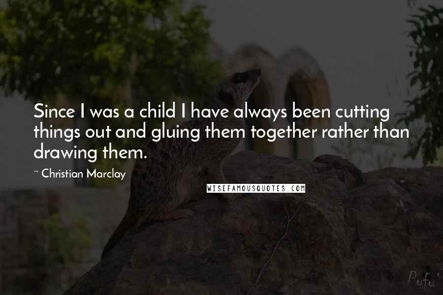 Christian Marclay Quotes: Since I was a child I have always been cutting things out and gluing them together rather than drawing them.