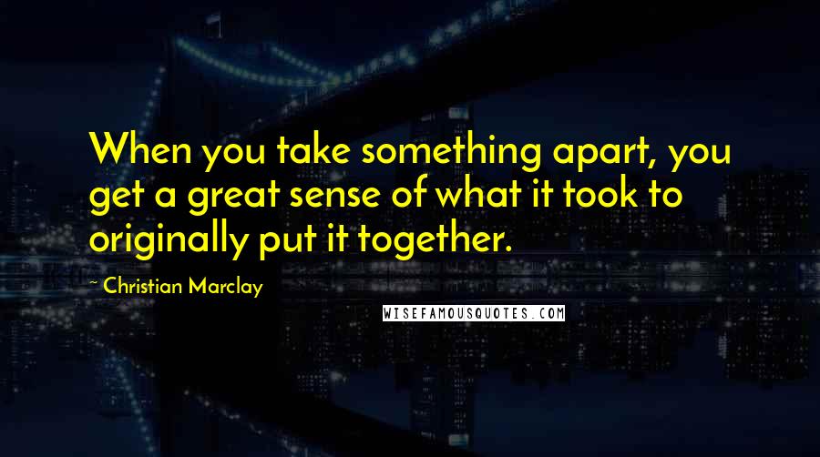Christian Marclay Quotes: When you take something apart, you get a great sense of what it took to originally put it together.