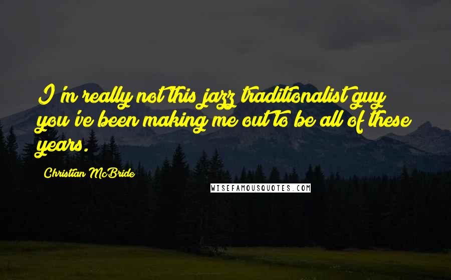 Christian McBride Quotes: I'm really not this jazz traditionalist guy you've been making me out to be all of these years.