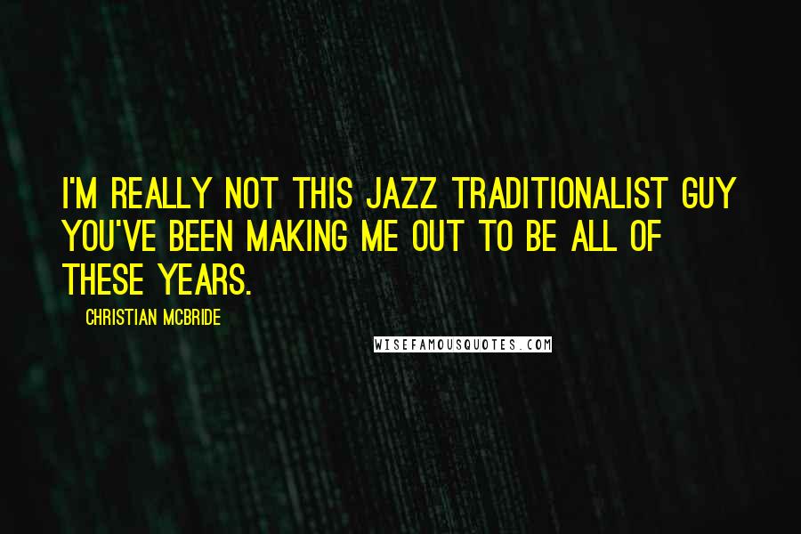 Christian McBride Quotes: I'm really not this jazz traditionalist guy you've been making me out to be all of these years.