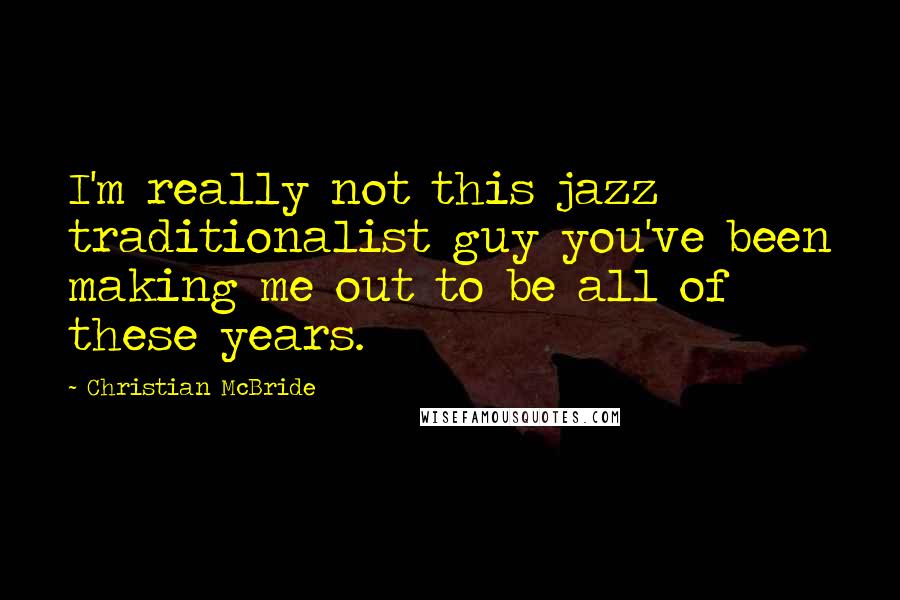 Christian McBride Quotes: I'm really not this jazz traditionalist guy you've been making me out to be all of these years.