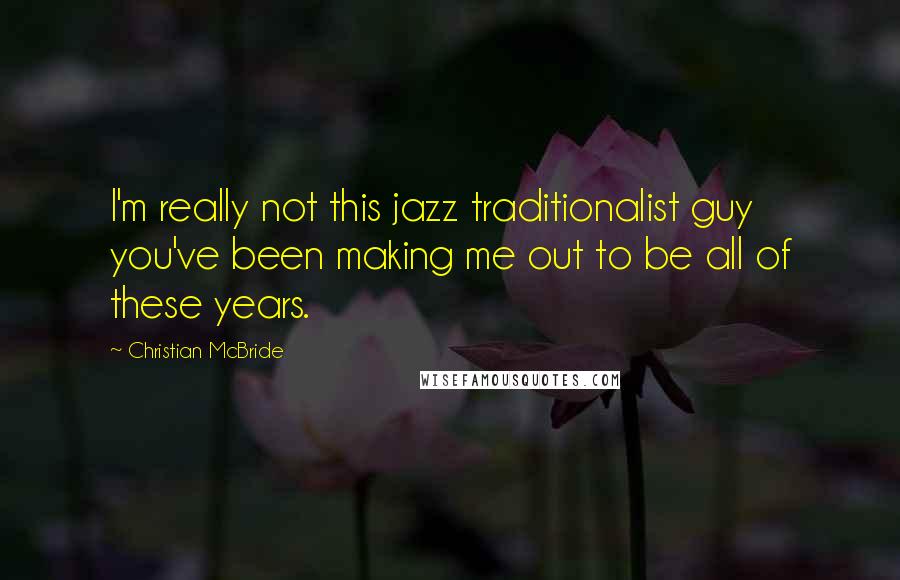 Christian McBride Quotes: I'm really not this jazz traditionalist guy you've been making me out to be all of these years.