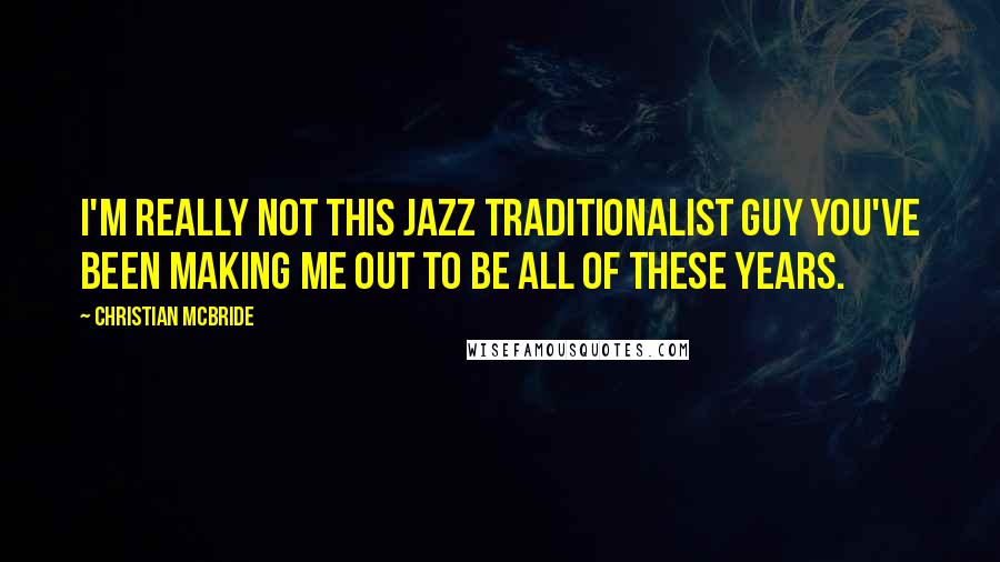 Christian McBride Quotes: I'm really not this jazz traditionalist guy you've been making me out to be all of these years.