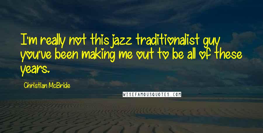 Christian McBride Quotes: I'm really not this jazz traditionalist guy you've been making me out to be all of these years.