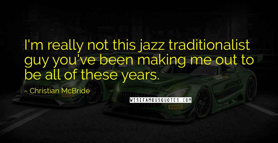 Christian McBride Quotes: I'm really not this jazz traditionalist guy you've been making me out to be all of these years.