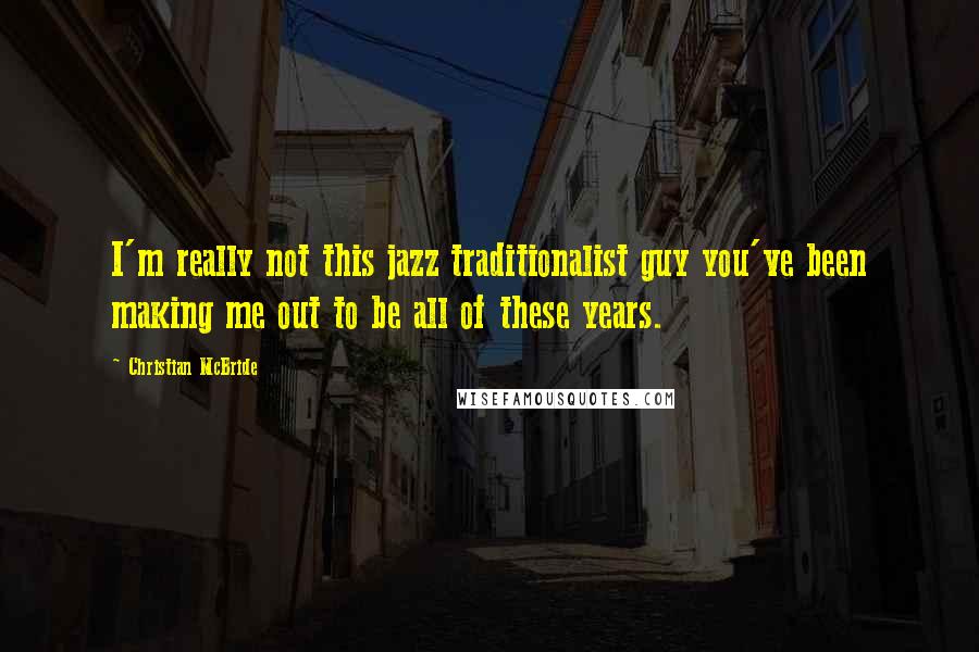 Christian McBride Quotes: I'm really not this jazz traditionalist guy you've been making me out to be all of these years.