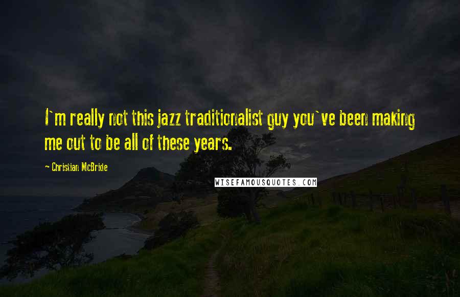 Christian McBride Quotes: I'm really not this jazz traditionalist guy you've been making me out to be all of these years.