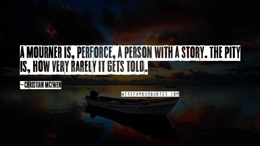 Christian McEwen Quotes: A mourner is, perforce, a person with a story. The pity is, how very rarely it gets told.