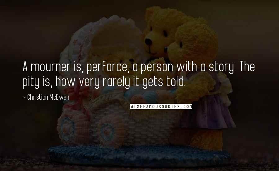 Christian McEwen Quotes: A mourner is, perforce, a person with a story. The pity is, how very rarely it gets told.