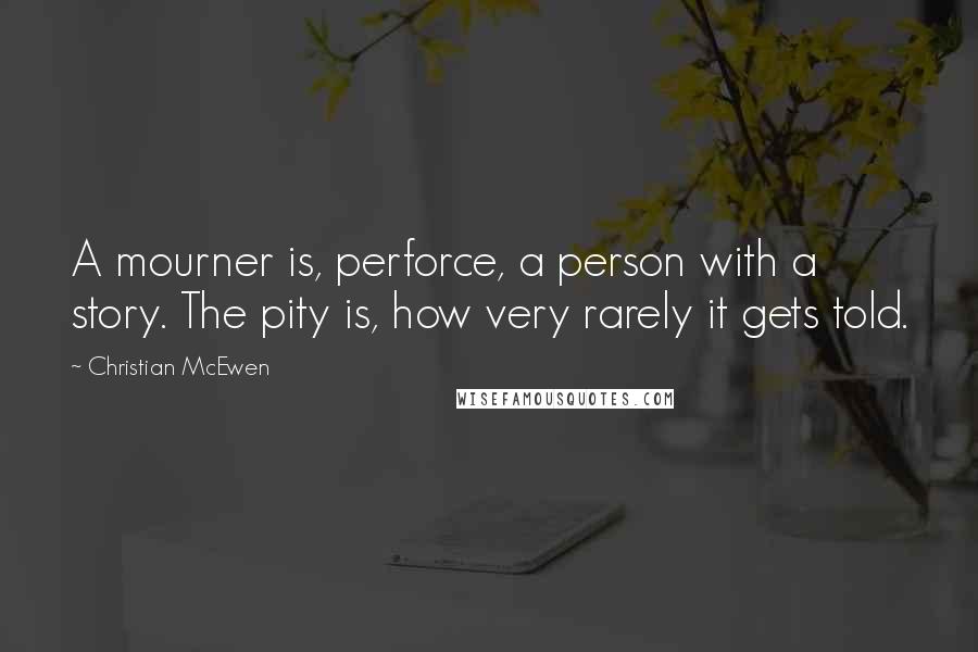 Christian McEwen Quotes: A mourner is, perforce, a person with a story. The pity is, how very rarely it gets told.