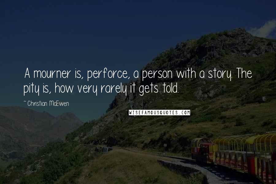 Christian McEwen Quotes: A mourner is, perforce, a person with a story. The pity is, how very rarely it gets told.