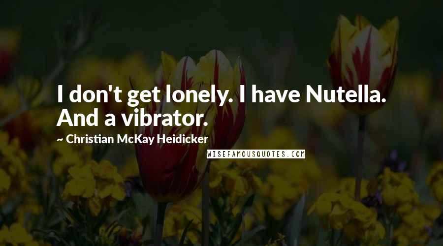 Christian McKay Heidicker Quotes: I don't get lonely. I have Nutella. And a vibrator.