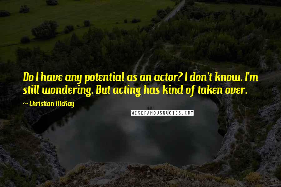 Christian McKay Quotes: Do I have any potential as an actor? I don't know. I'm still wondering. But acting has kind of taken over.