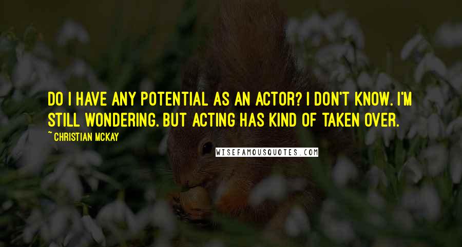 Christian McKay Quotes: Do I have any potential as an actor? I don't know. I'm still wondering. But acting has kind of taken over.