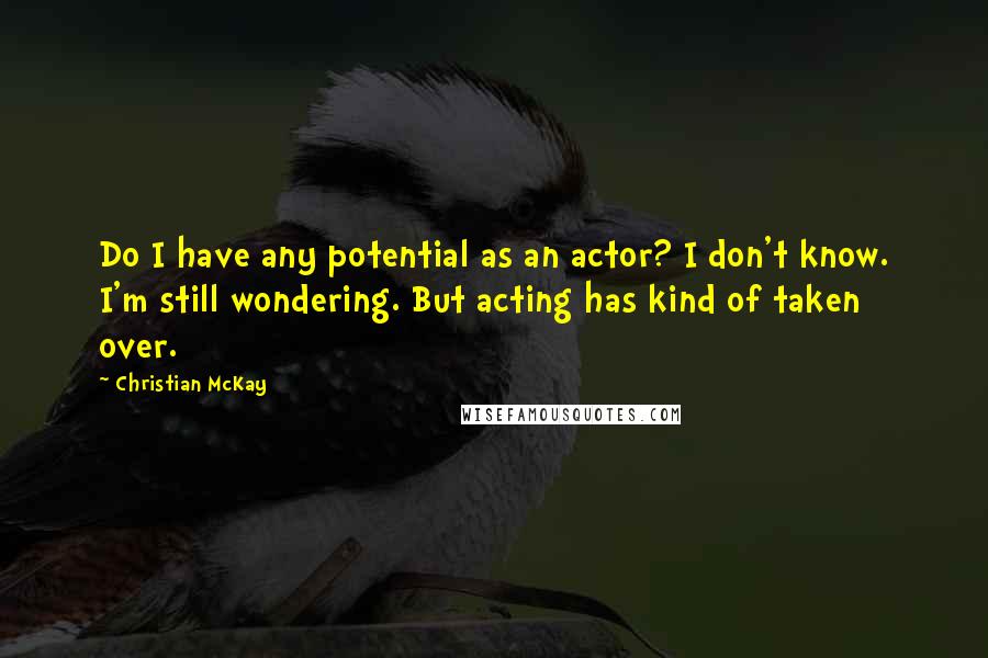 Christian McKay Quotes: Do I have any potential as an actor? I don't know. I'm still wondering. But acting has kind of taken over.